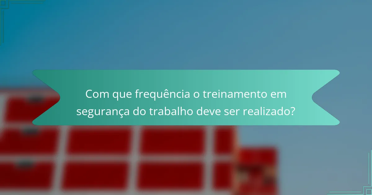 Com que frequência o treinamento em segurança do trabalho deve ser realizado?