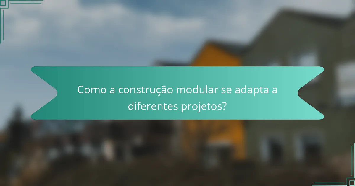 Como a construção modular se adapta a diferentes projetos?