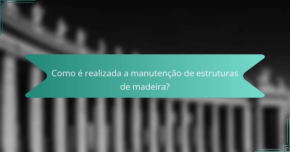 Como é realizada a manutenção de estruturas de madeira?