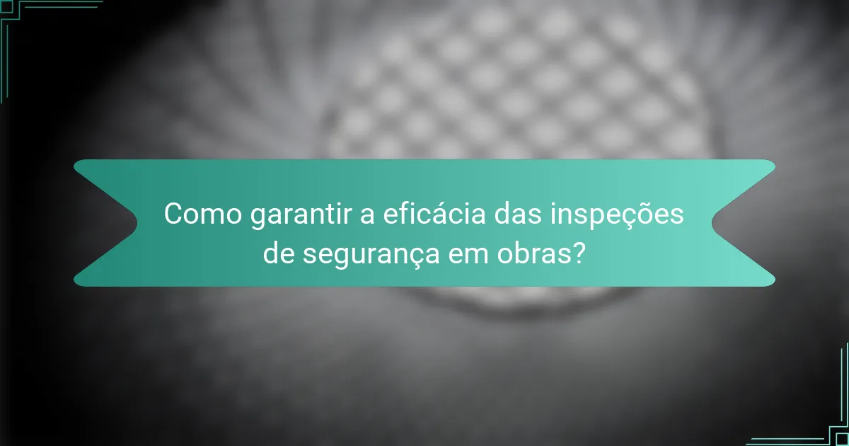 Como garantir a eficácia das inspeções de segurança em obras?