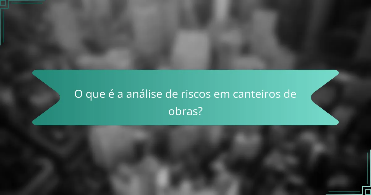 O que é a análise de riscos em canteiros de obras?