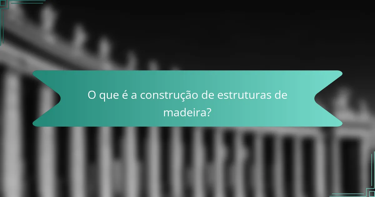 O que é a construção de estruturas de madeira?