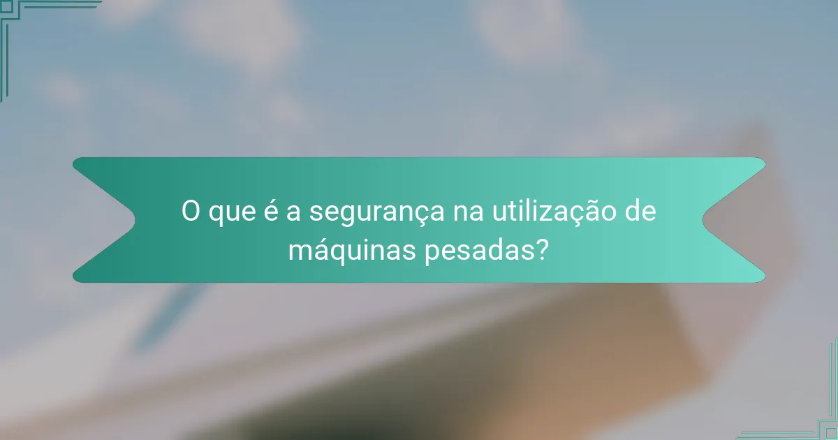 O que é a segurança na utilização de máquinas pesadas?
