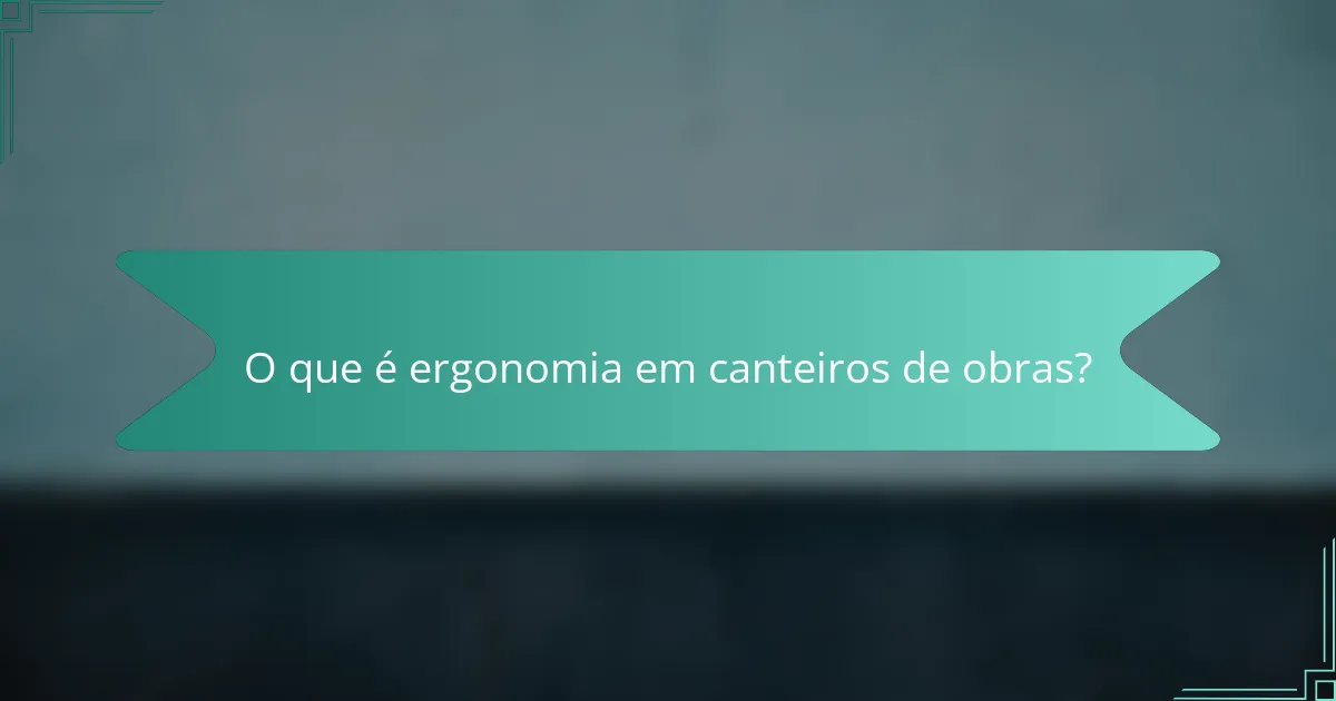 O que é ergonomia em canteiros de obras?