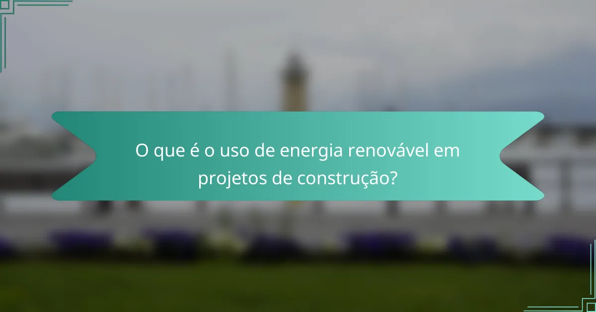 O que é o uso de energia renovável em projetos de construção?