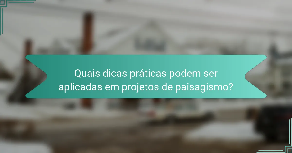 Quais dicas práticas podem ser aplicadas em projetos de paisagismo?