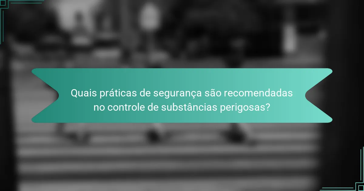 Quais práticas de segurança são recomendadas no controle de substâncias perigosas?