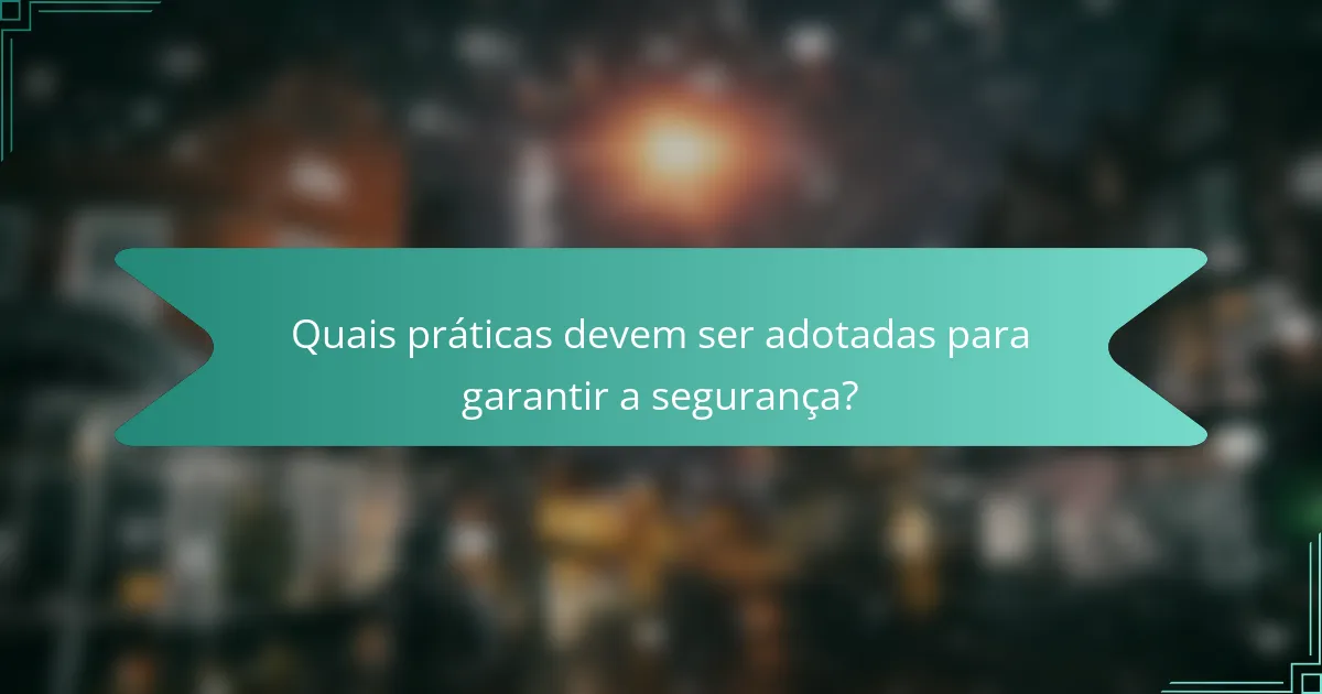 Quais práticas devem ser adotadas para garantir a segurança?