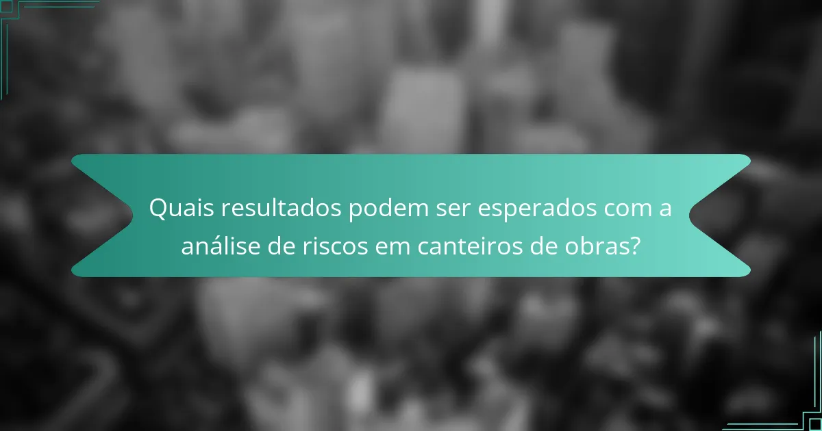 Quais resultados podem ser esperados com a análise de riscos em canteiros de obras?