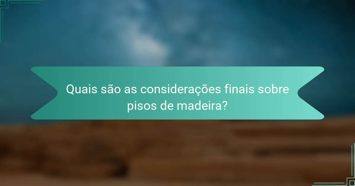Quais são as considerações finais sobre pisos de madeira?