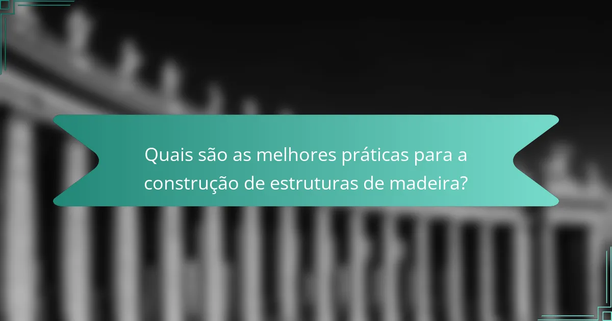 Quais são as melhores práticas para a construção de estruturas de madeira?