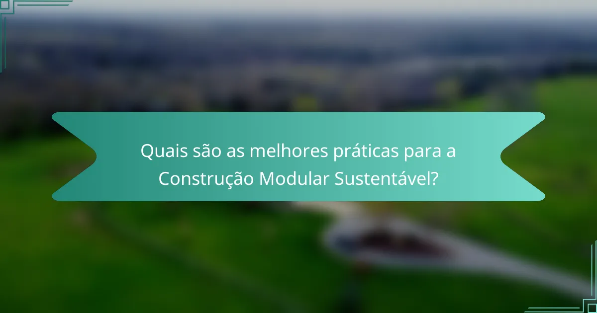 Quais são as melhores práticas para a Construção Modular Sustentável?