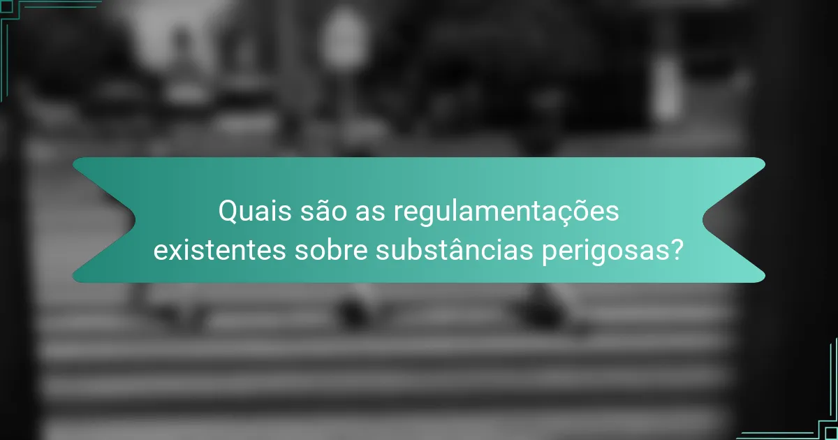 Quais são as regulamentações existentes sobre substâncias perigosas?