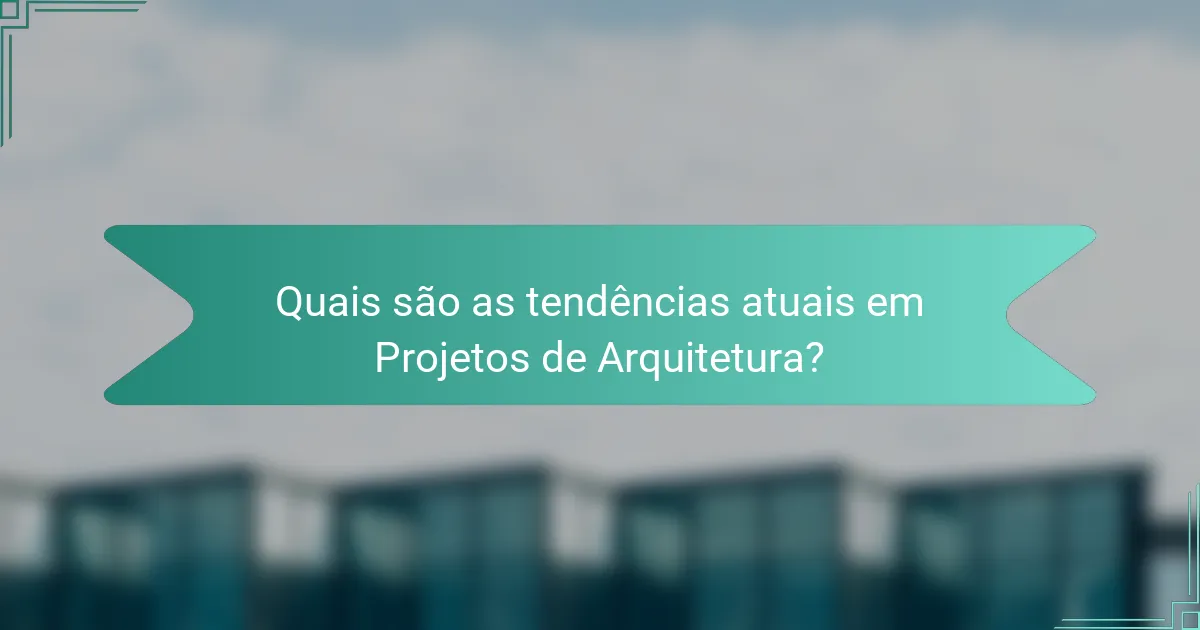 Quais são as tendências atuais em Projetos de Arquitetura?