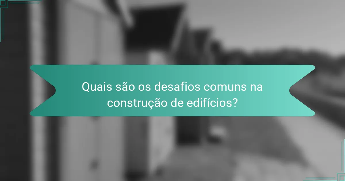 Quais são os desafios comuns na construção de edifícios?