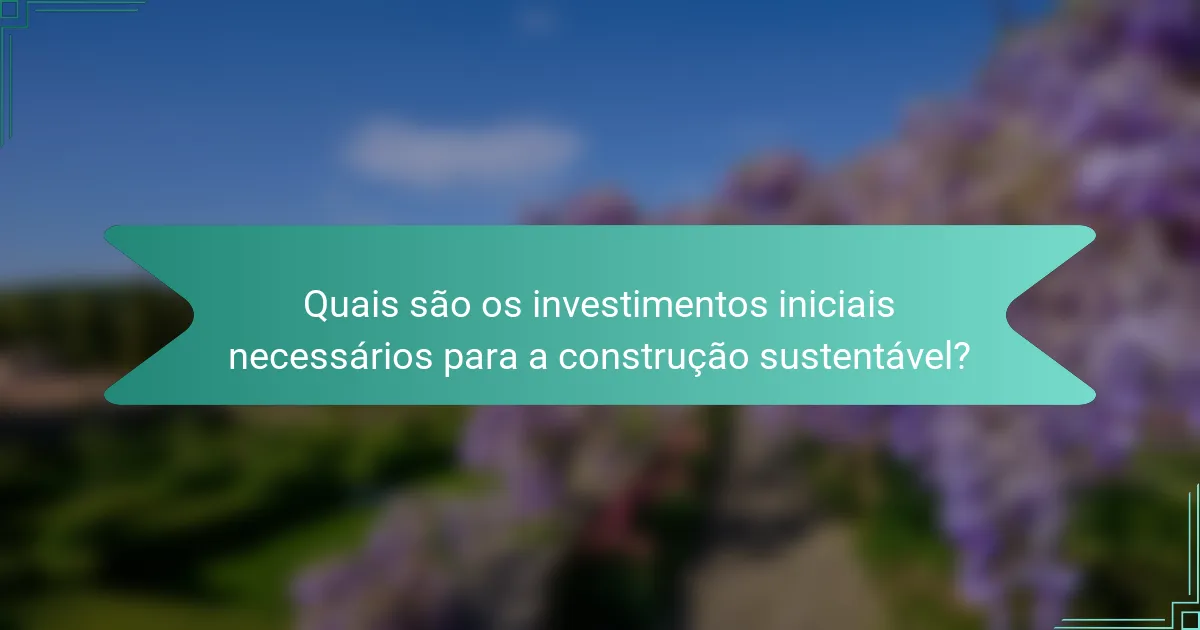 Quais são os investimentos iniciais necessários para a construção sustentável?