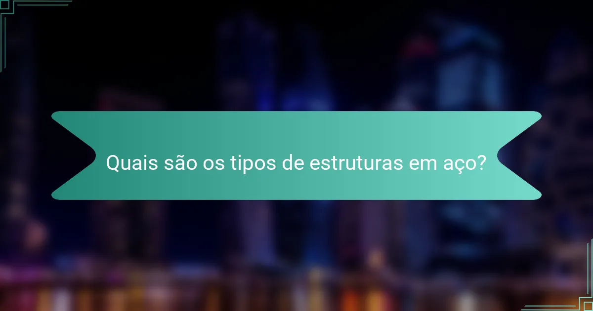 Quais são os tipos de estruturas em aço?