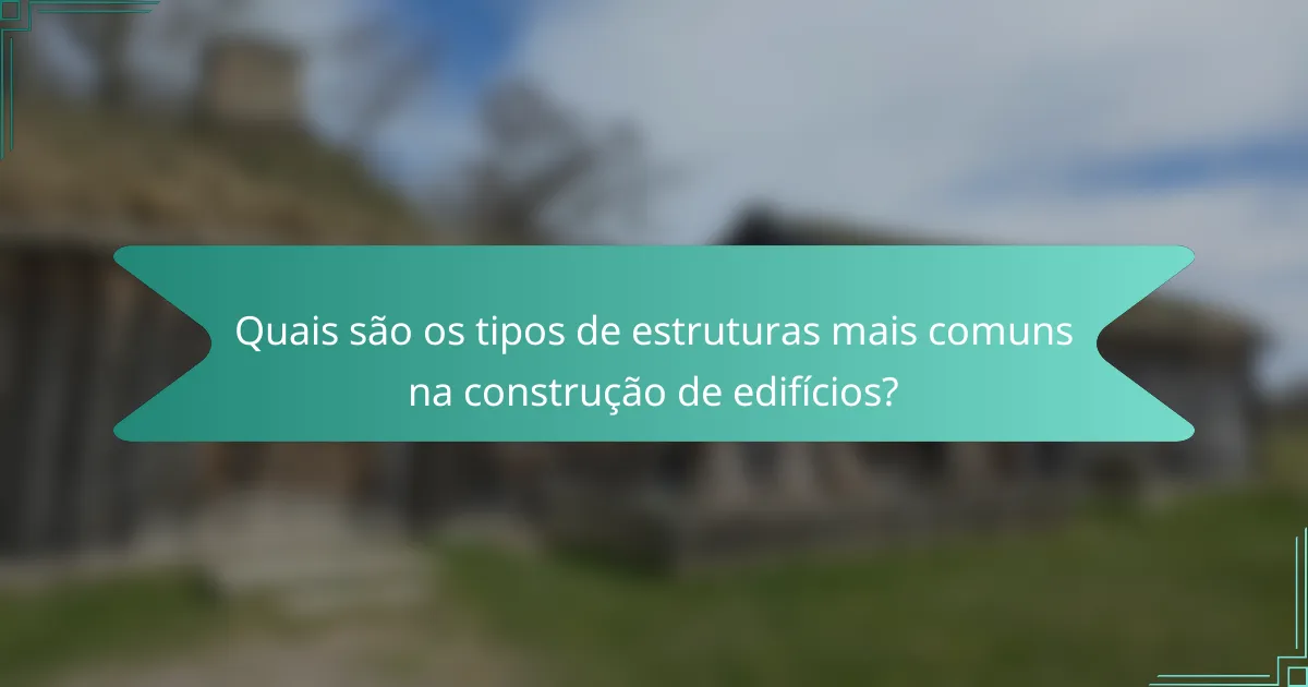 Quais são os tipos de estruturas mais comuns na construção de edifícios?