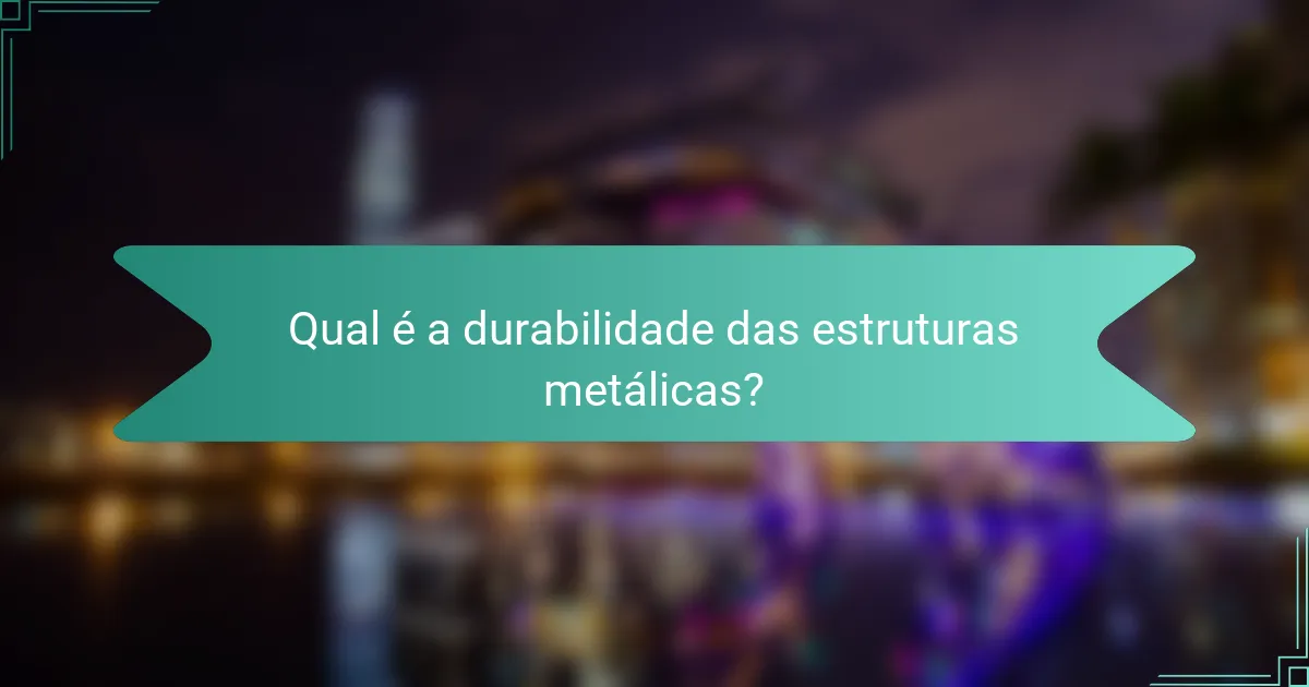 Qual é a durabilidade das estruturas metálicas?